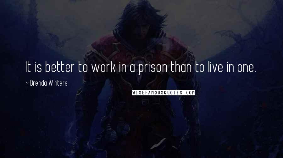 Brenda Winters Quotes: It is better to work in a prison than to live in one.