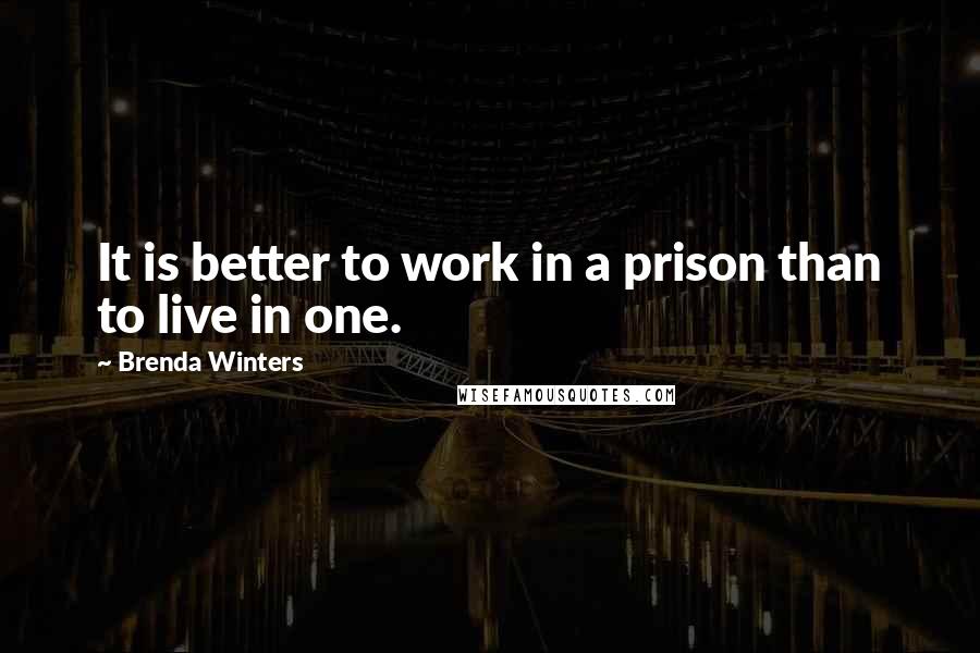 Brenda Winters Quotes: It is better to work in a prison than to live in one.