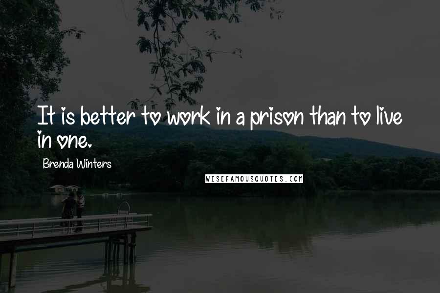 Brenda Winters Quotes: It is better to work in a prison than to live in one.