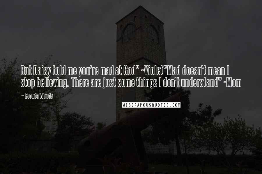 Brenda Woods Quotes: But Daisy told me you're mad at God" -Violet"Mad doesn't mean I stop believing. There are just some things I don't understand" -Mom