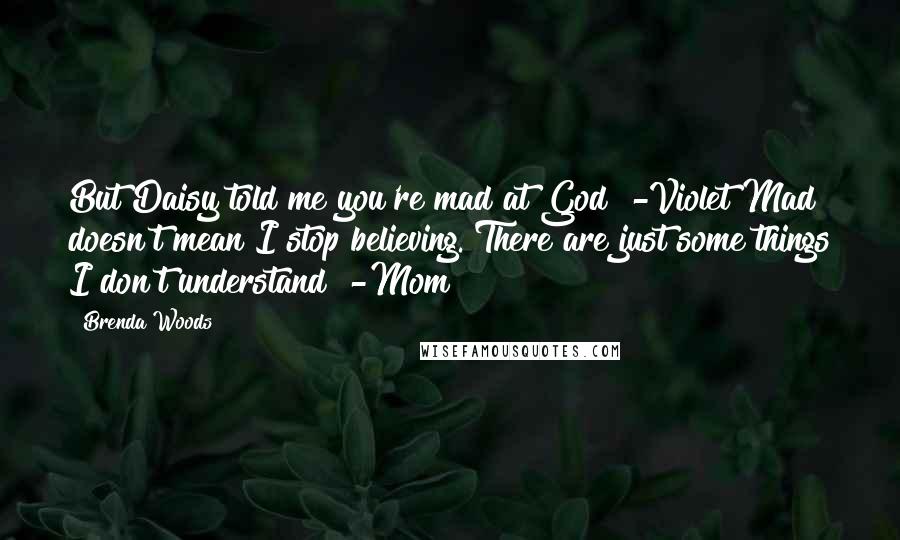Brenda Woods Quotes: But Daisy told me you're mad at God" -Violet"Mad doesn't mean I stop believing. There are just some things I don't understand" -Mom