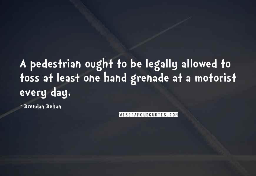 Brendan Behan Quotes: A pedestrian ought to be legally allowed to toss at least one hand grenade at a motorist every day.