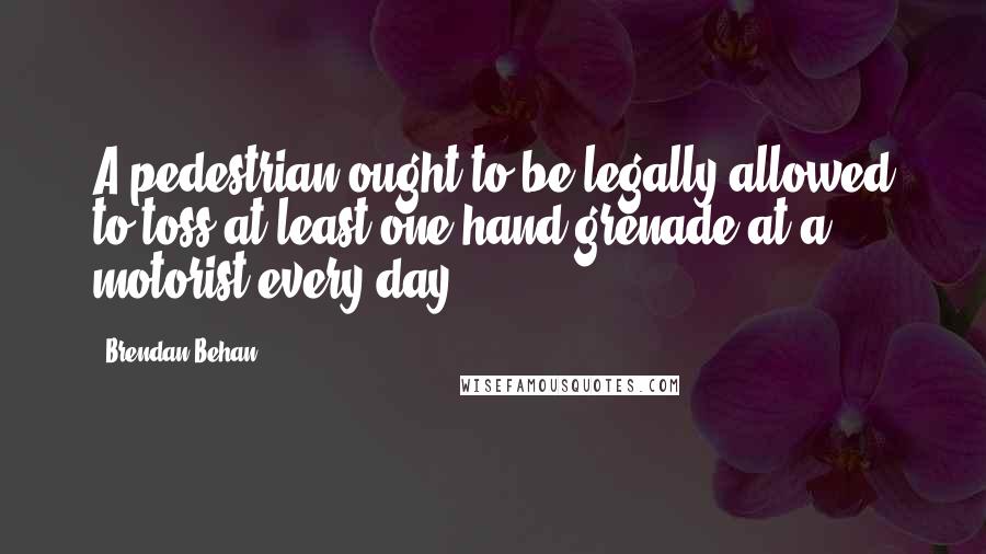 Brendan Behan Quotes: A pedestrian ought to be legally allowed to toss at least one hand grenade at a motorist every day.