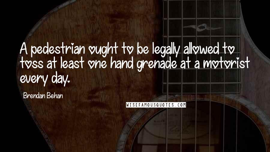 Brendan Behan Quotes: A pedestrian ought to be legally allowed to toss at least one hand grenade at a motorist every day.