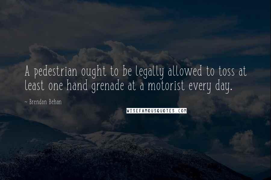 Brendan Behan Quotes: A pedestrian ought to be legally allowed to toss at least one hand grenade at a motorist every day.