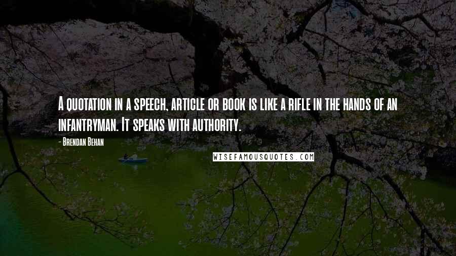 Brendan Behan Quotes: A quotation in a speech, article or book is like a rifle in the hands of an infantryman. It speaks with authority.