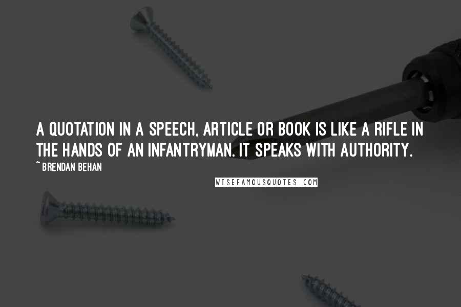 Brendan Behan Quotes: A quotation in a speech, article or book is like a rifle in the hands of an infantryman. It speaks with authority.