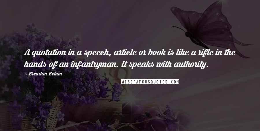 Brendan Behan Quotes: A quotation in a speech, article or book is like a rifle in the hands of an infantryman. It speaks with authority.