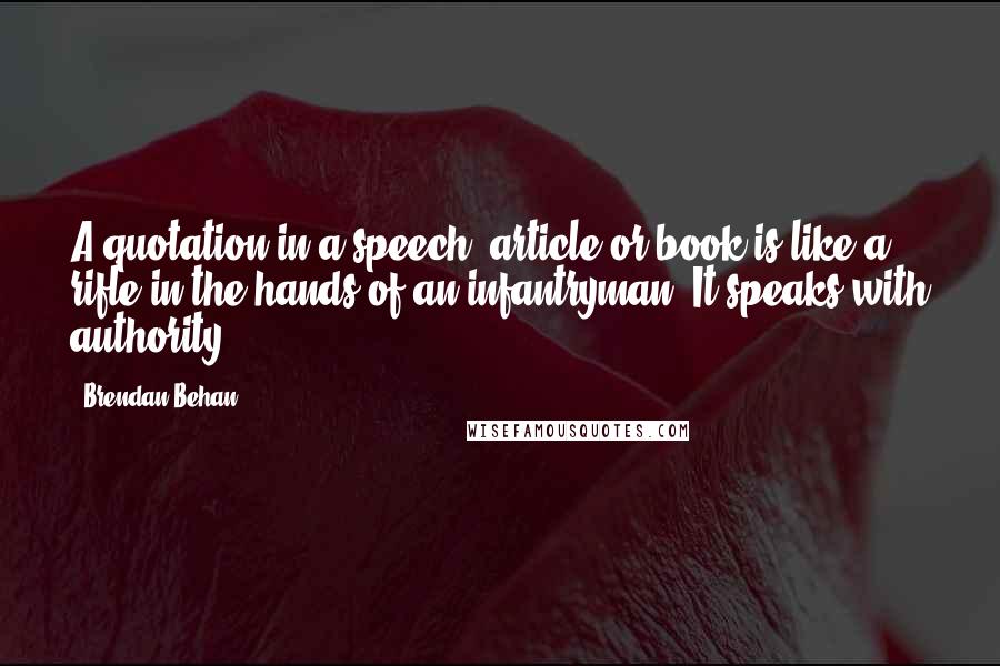 Brendan Behan Quotes: A quotation in a speech, article or book is like a rifle in the hands of an infantryman. It speaks with authority.