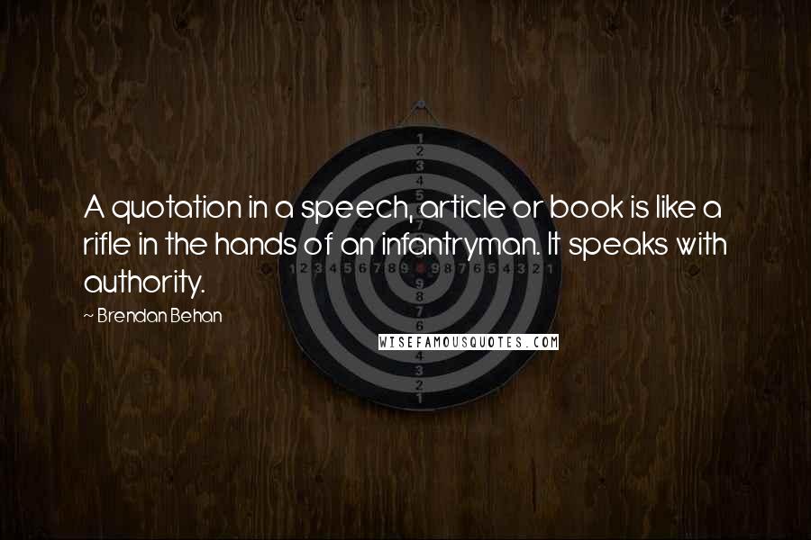 Brendan Behan Quotes: A quotation in a speech, article or book is like a rifle in the hands of an infantryman. It speaks with authority.