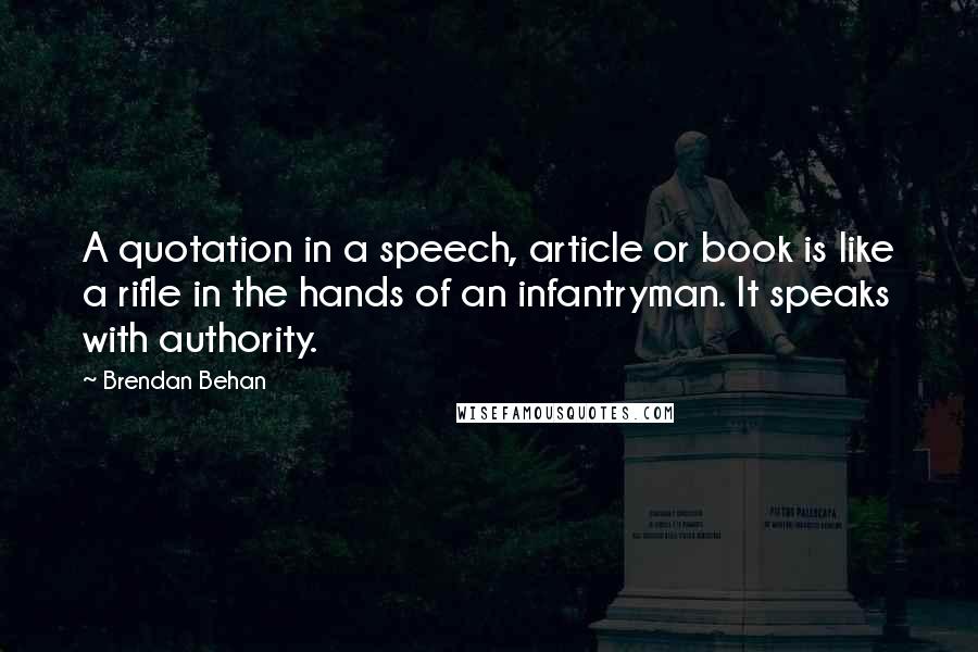 Brendan Behan Quotes: A quotation in a speech, article or book is like a rifle in the hands of an infantryman. It speaks with authority.