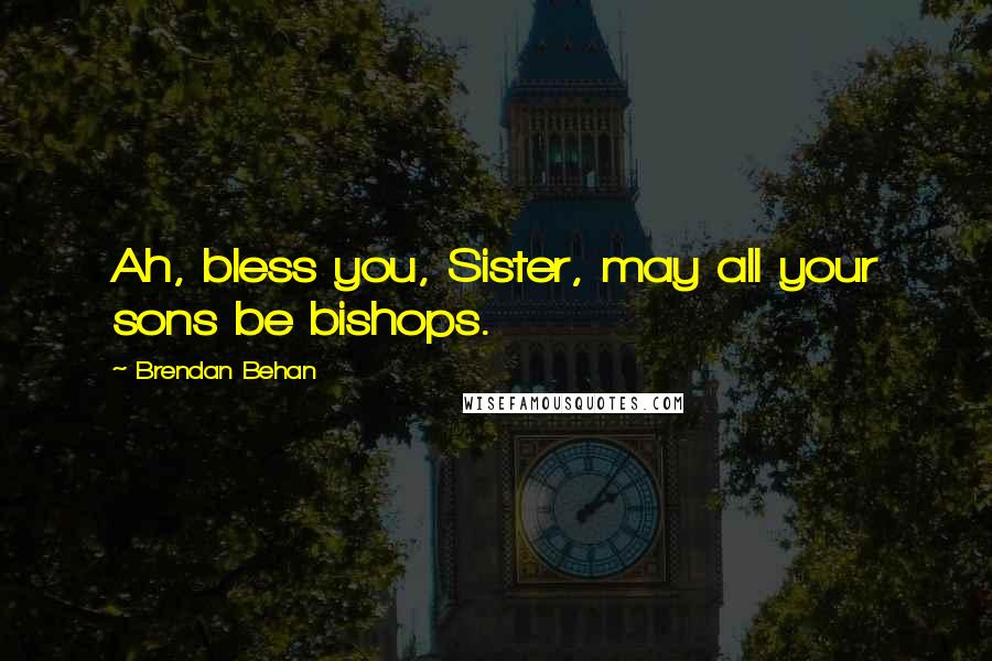 Brendan Behan Quotes: Ah, bless you, Sister, may all your sons be bishops.