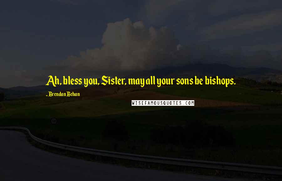 Brendan Behan Quotes: Ah, bless you, Sister, may all your sons be bishops.