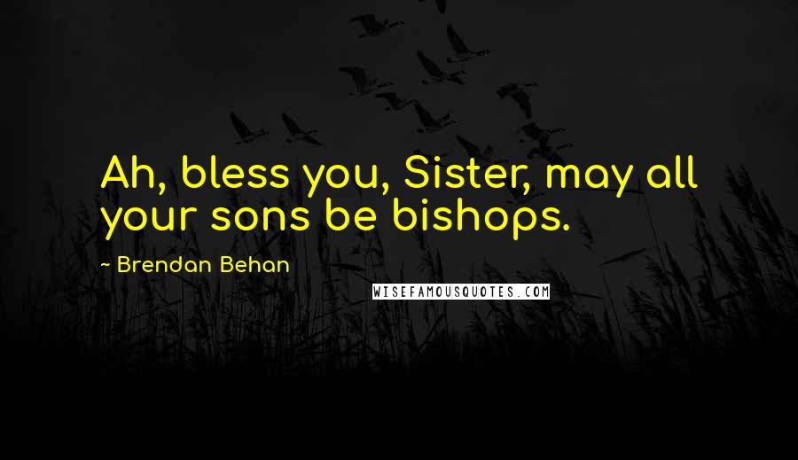 Brendan Behan Quotes: Ah, bless you, Sister, may all your sons be bishops.