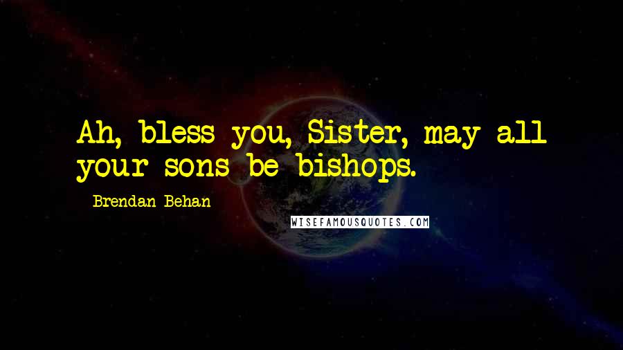 Brendan Behan Quotes: Ah, bless you, Sister, may all your sons be bishops.