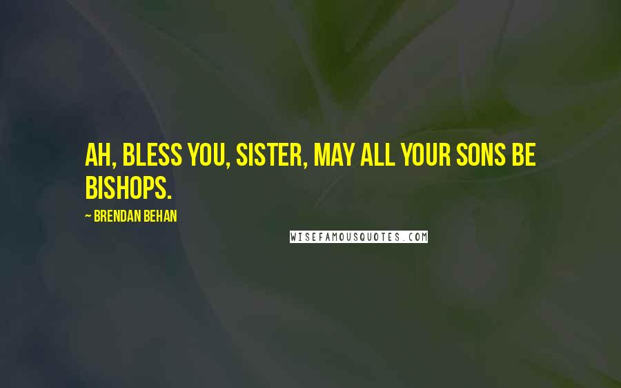 Brendan Behan Quotes: Ah, bless you, Sister, may all your sons be bishops.