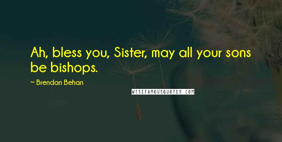 Brendan Behan Quotes: Ah, bless you, Sister, may all your sons be bishops.