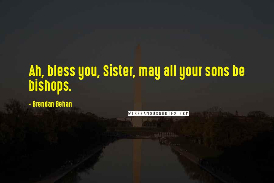 Brendan Behan Quotes: Ah, bless you, Sister, may all your sons be bishops.