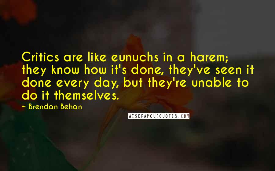 Brendan Behan Quotes: Critics are like eunuchs in a harem; they know how it's done, they've seen it done every day, but they're unable to do it themselves.