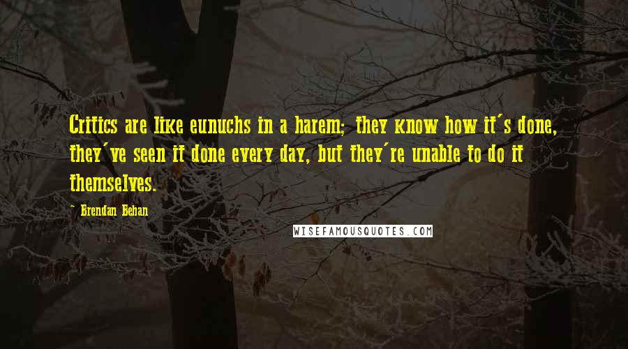 Brendan Behan Quotes: Critics are like eunuchs in a harem; they know how it's done, they've seen it done every day, but they're unable to do it themselves.