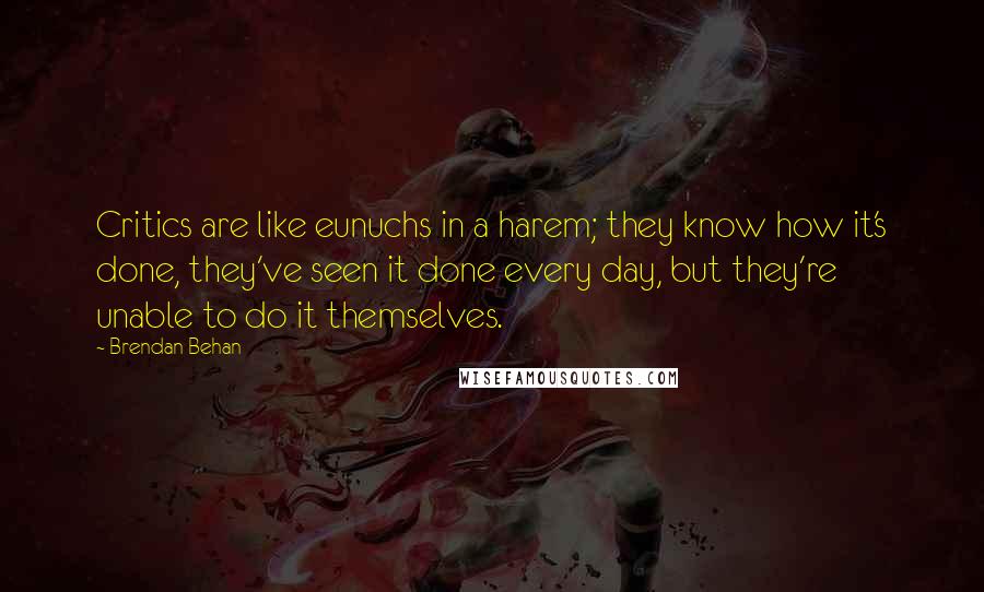 Brendan Behan Quotes: Critics are like eunuchs in a harem; they know how it's done, they've seen it done every day, but they're unable to do it themselves.