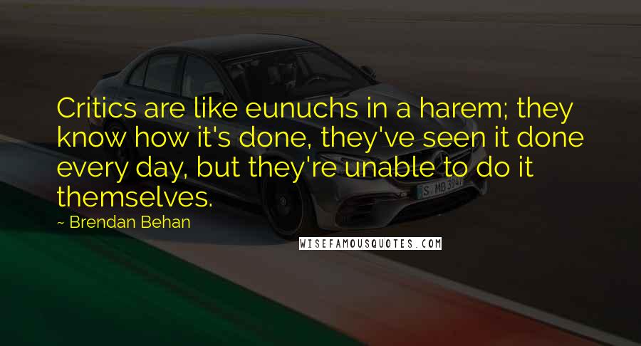 Brendan Behan Quotes: Critics are like eunuchs in a harem; they know how it's done, they've seen it done every day, but they're unable to do it themselves.