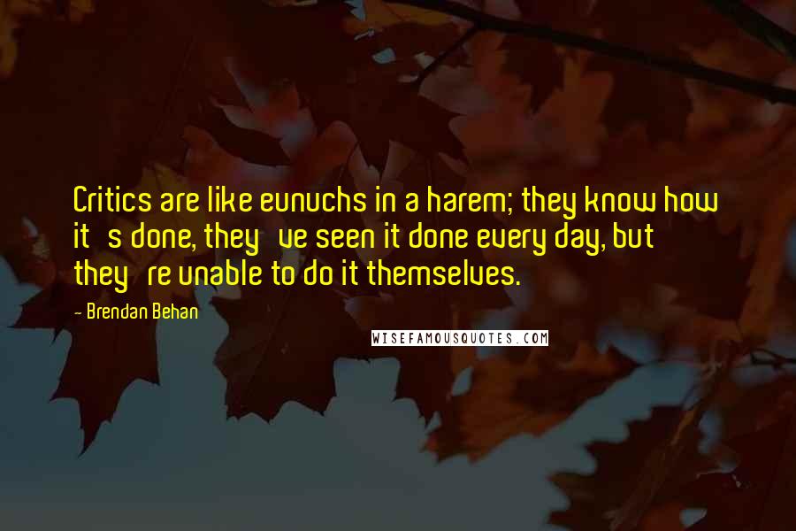 Brendan Behan Quotes: Critics are like eunuchs in a harem; they know how it's done, they've seen it done every day, but they're unable to do it themselves.