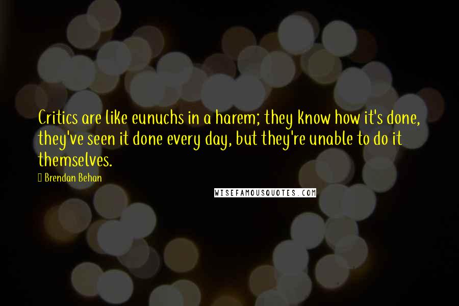 Brendan Behan Quotes: Critics are like eunuchs in a harem; they know how it's done, they've seen it done every day, but they're unable to do it themselves.