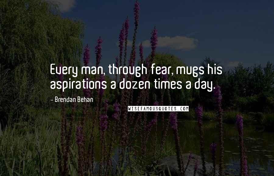 Brendan Behan Quotes: Every man, through fear, mugs his aspirations a dozen times a day.