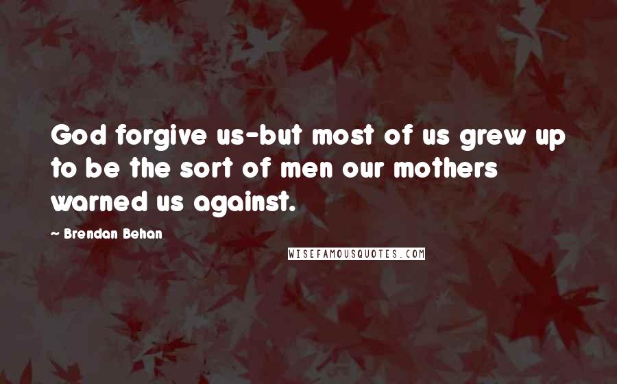 Brendan Behan Quotes: God forgive us-but most of us grew up to be the sort of men our mothers warned us against.