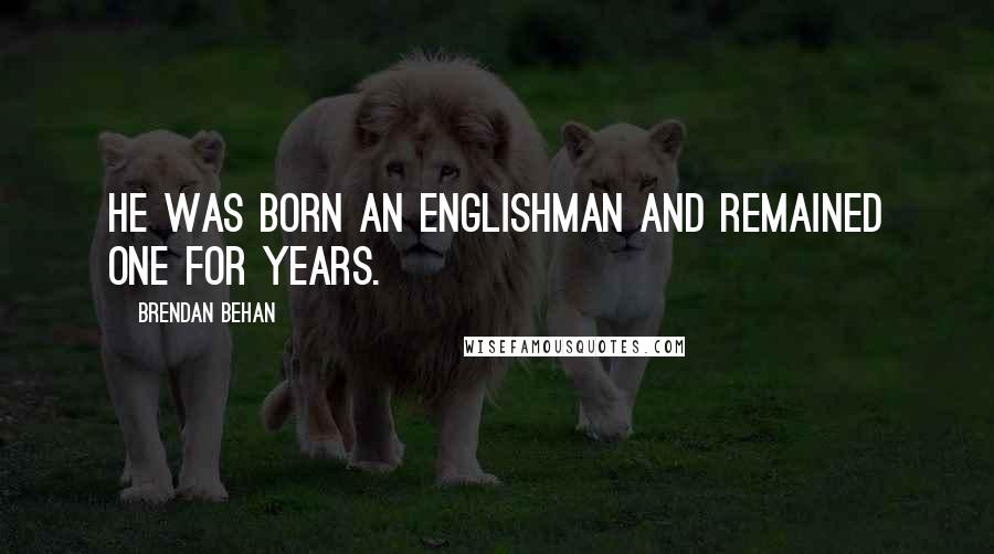 Brendan Behan Quotes: He was born an Englishman and remained one for years.