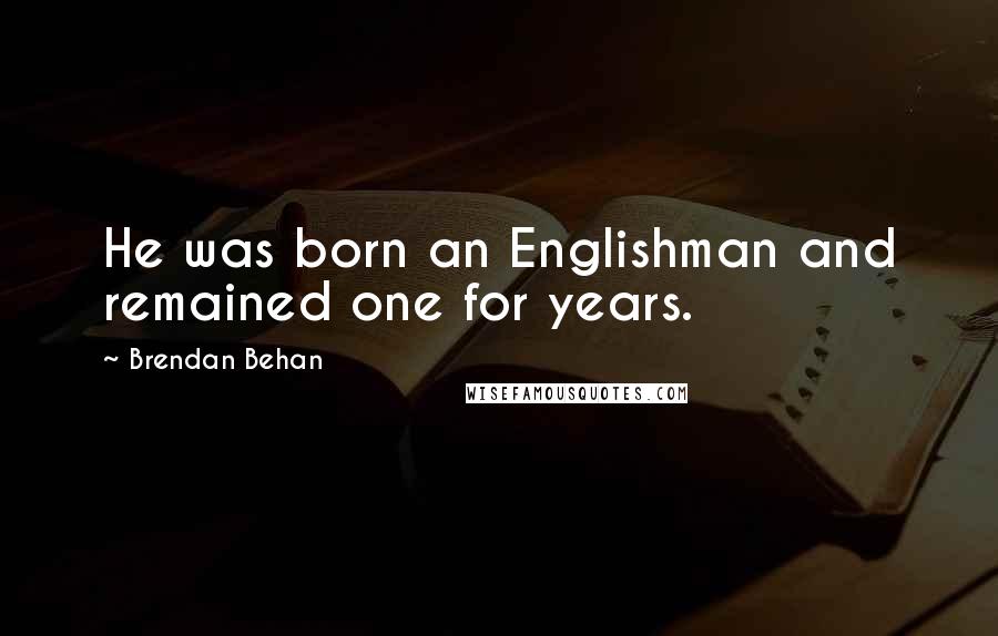 Brendan Behan Quotes: He was born an Englishman and remained one for years.