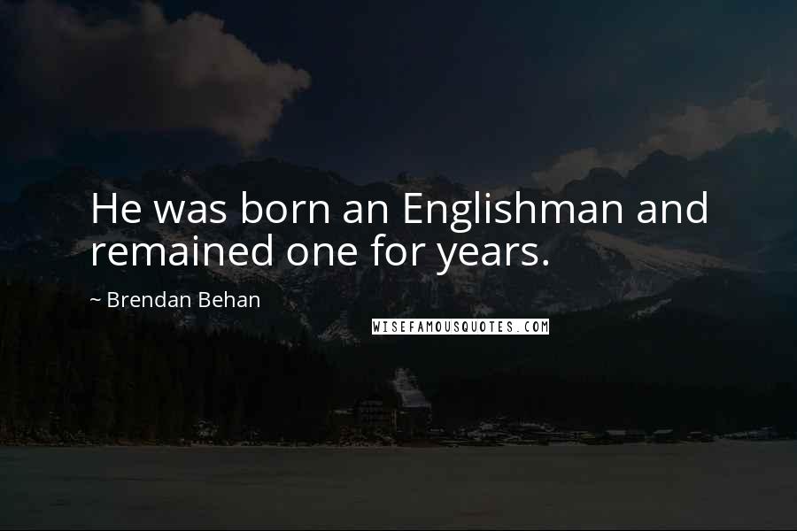 Brendan Behan Quotes: He was born an Englishman and remained one for years.