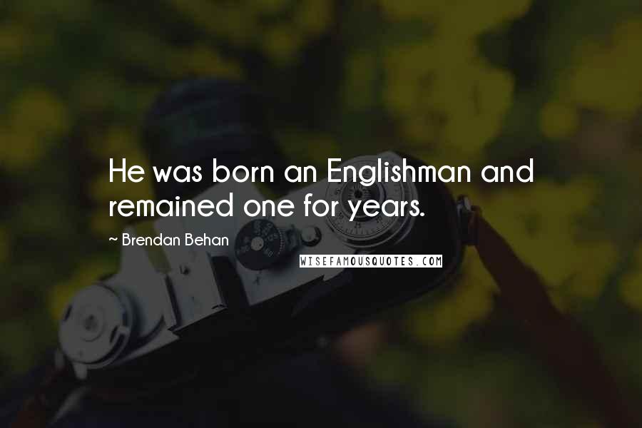 Brendan Behan Quotes: He was born an Englishman and remained one for years.