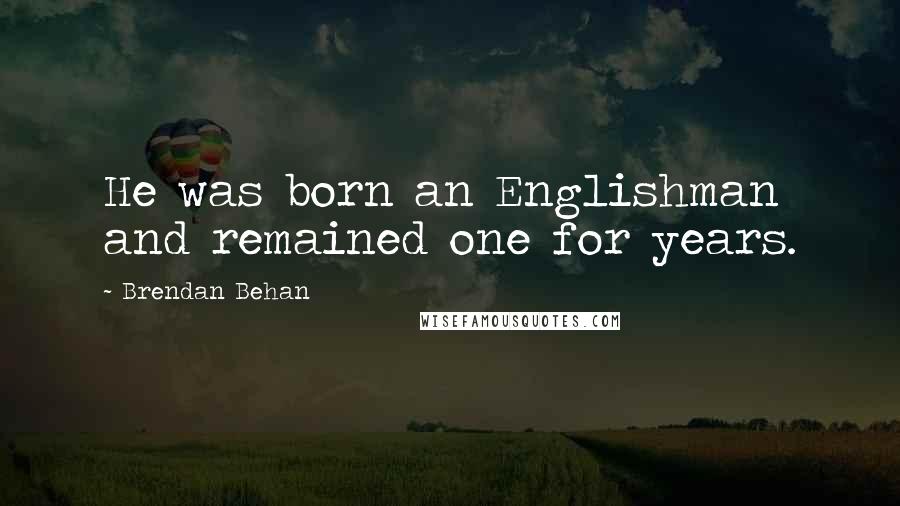 Brendan Behan Quotes: He was born an Englishman and remained one for years.