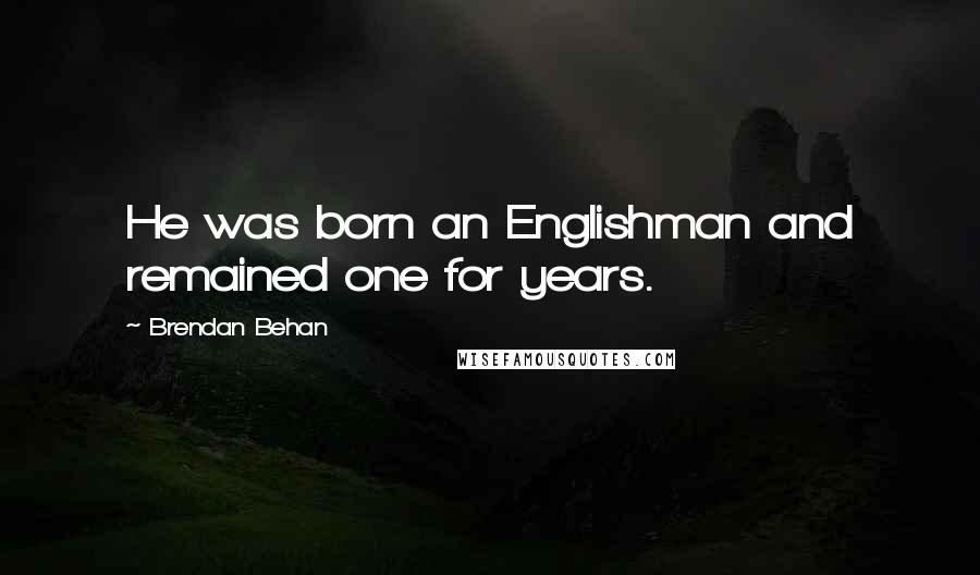 Brendan Behan Quotes: He was born an Englishman and remained one for years.