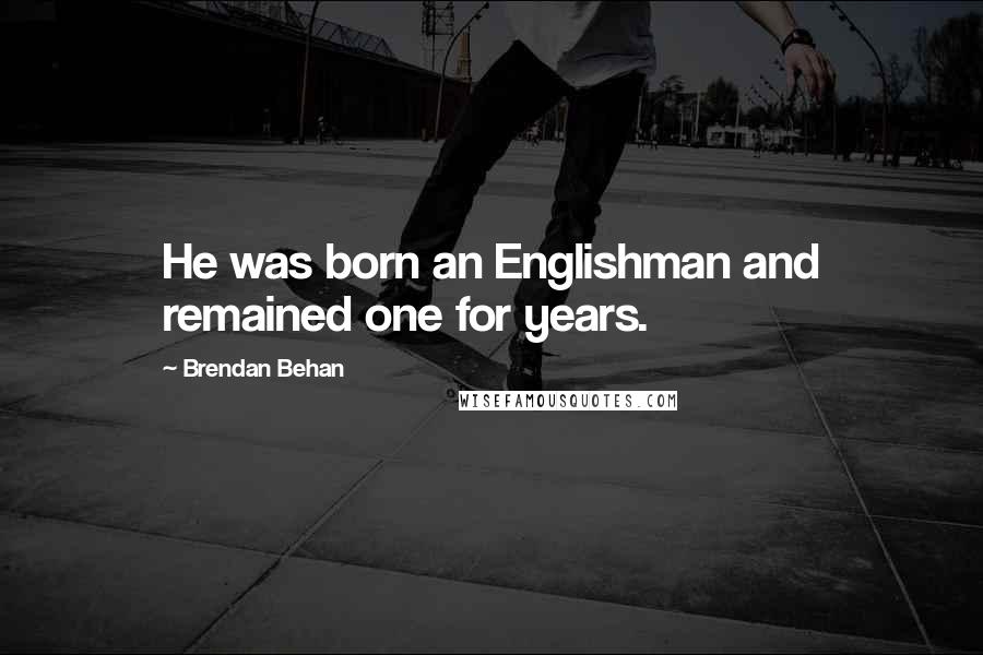 Brendan Behan Quotes: He was born an Englishman and remained one for years.