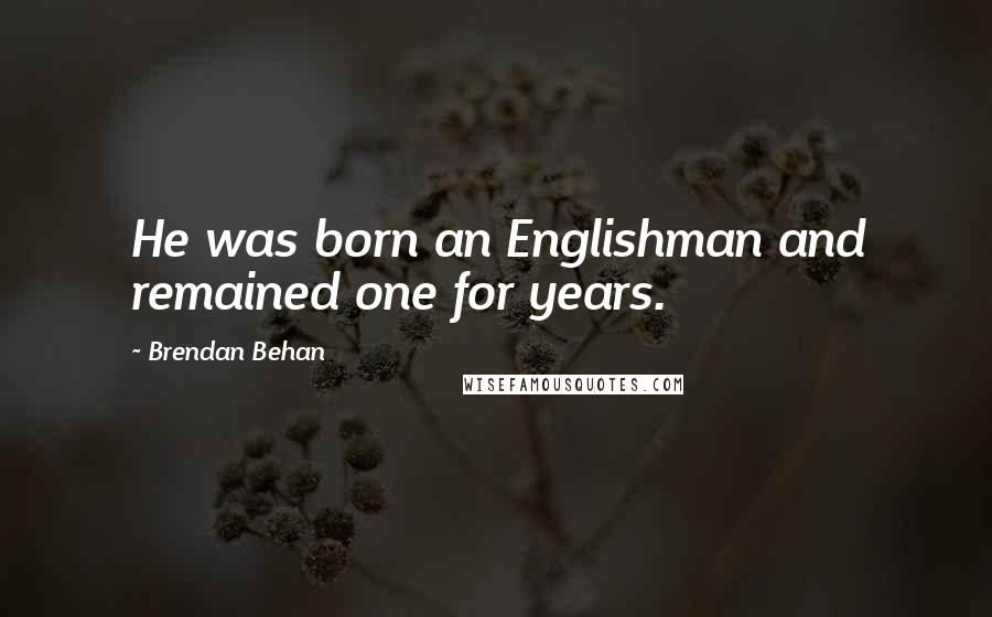 Brendan Behan Quotes: He was born an Englishman and remained one for years.