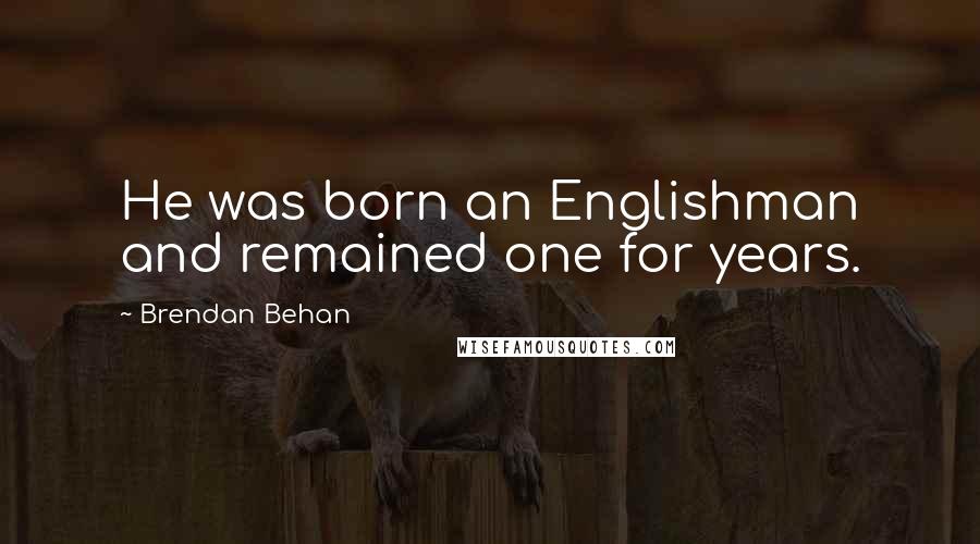 Brendan Behan Quotes: He was born an Englishman and remained one for years.