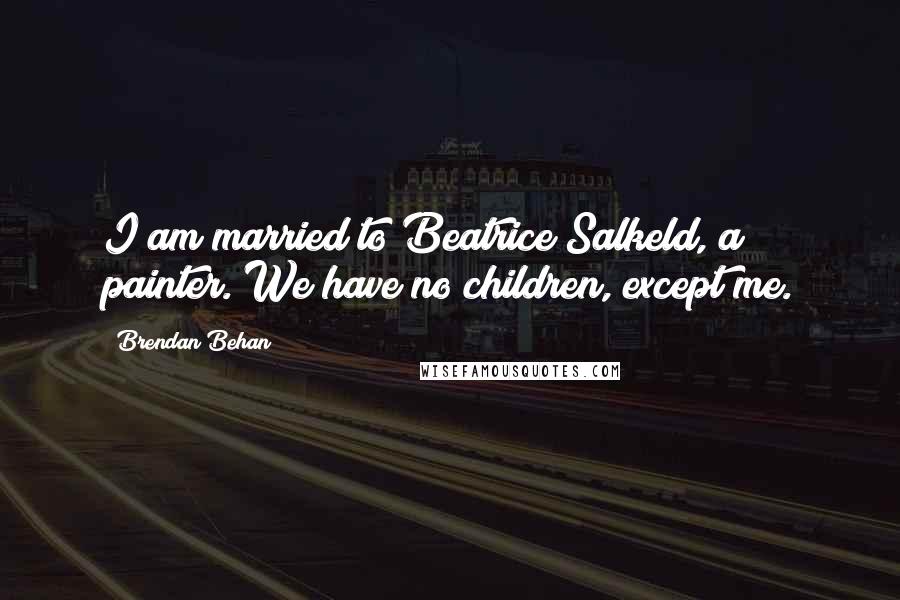 Brendan Behan Quotes: I am married to Beatrice Salkeld, a painter. We have no children, except me.