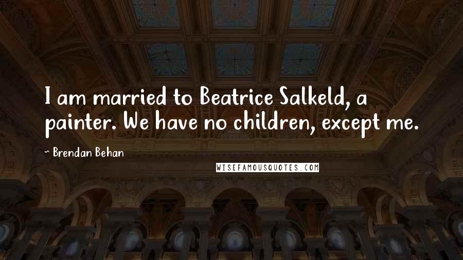 Brendan Behan Quotes: I am married to Beatrice Salkeld, a painter. We have no children, except me.