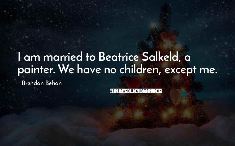 Brendan Behan Quotes: I am married to Beatrice Salkeld, a painter. We have no children, except me.