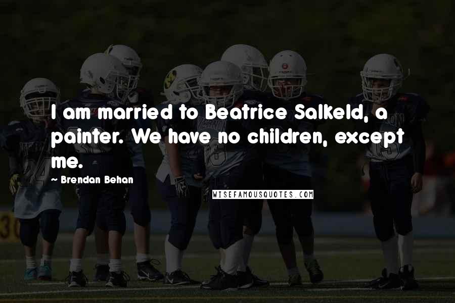 Brendan Behan Quotes: I am married to Beatrice Salkeld, a painter. We have no children, except me.