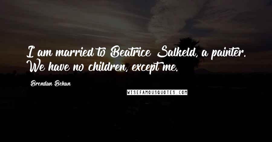 Brendan Behan Quotes: I am married to Beatrice Salkeld, a painter. We have no children, except me.