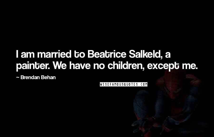 Brendan Behan Quotes: I am married to Beatrice Salkeld, a painter. We have no children, except me.