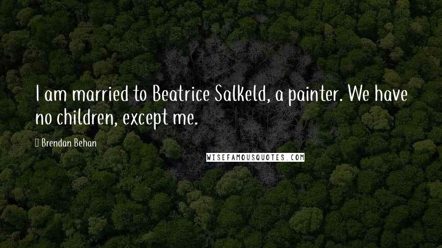 Brendan Behan Quotes: I am married to Beatrice Salkeld, a painter. We have no children, except me.