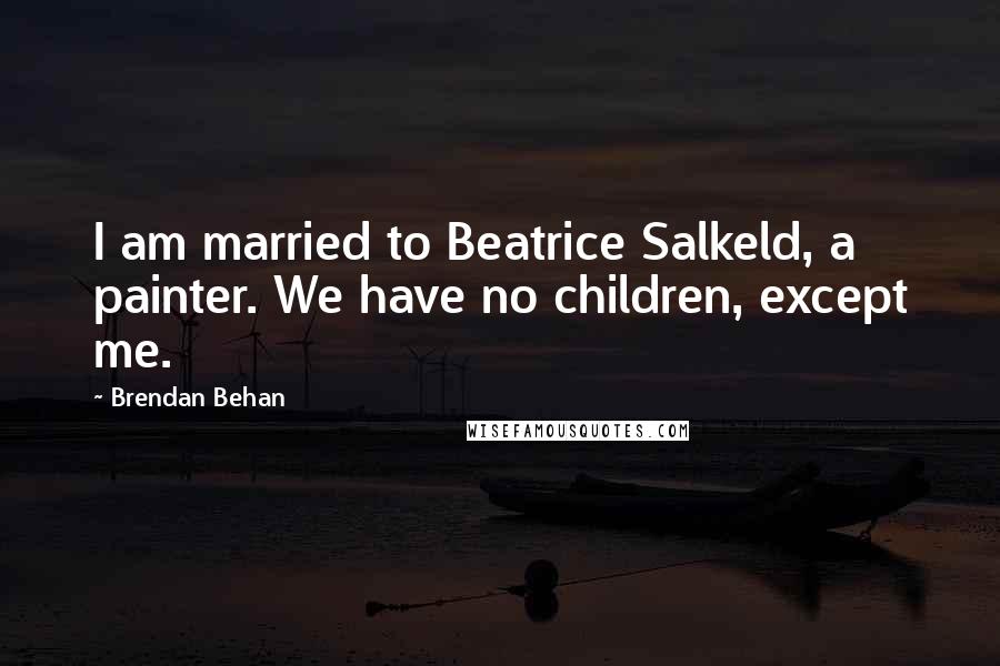 Brendan Behan Quotes: I am married to Beatrice Salkeld, a painter. We have no children, except me.