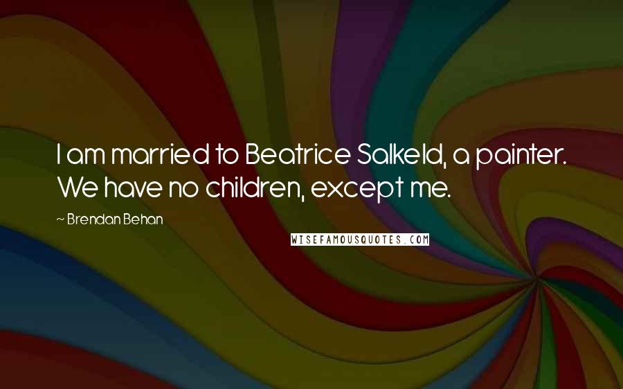 Brendan Behan Quotes: I am married to Beatrice Salkeld, a painter. We have no children, except me.