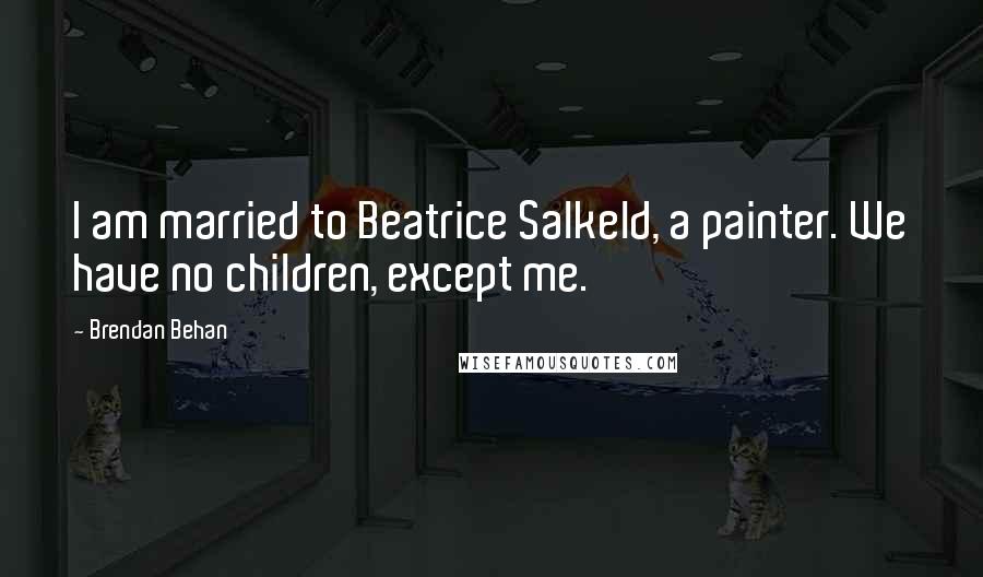 Brendan Behan Quotes: I am married to Beatrice Salkeld, a painter. We have no children, except me.