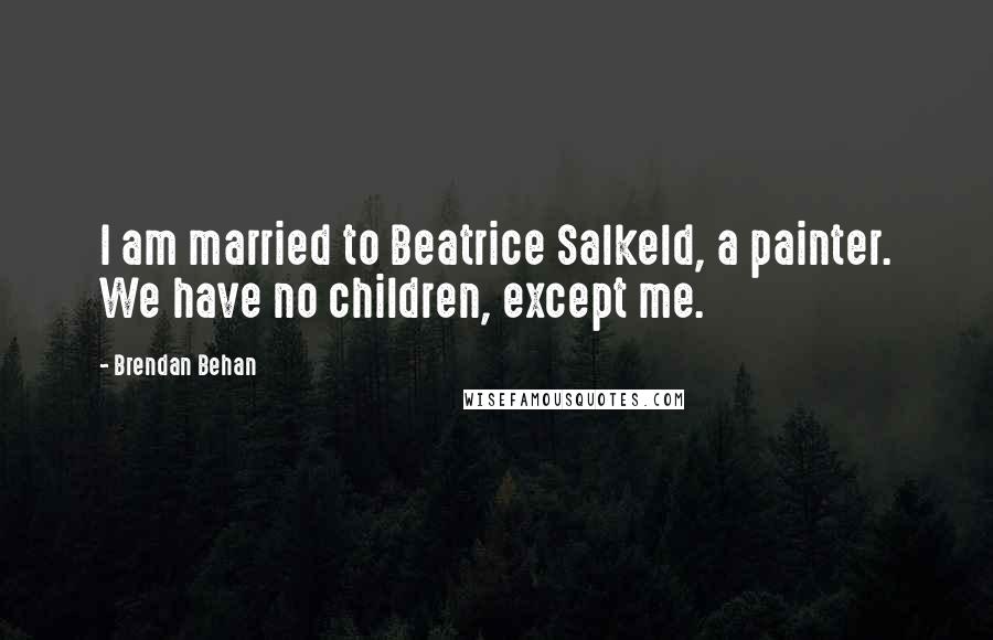 Brendan Behan Quotes: I am married to Beatrice Salkeld, a painter. We have no children, except me.